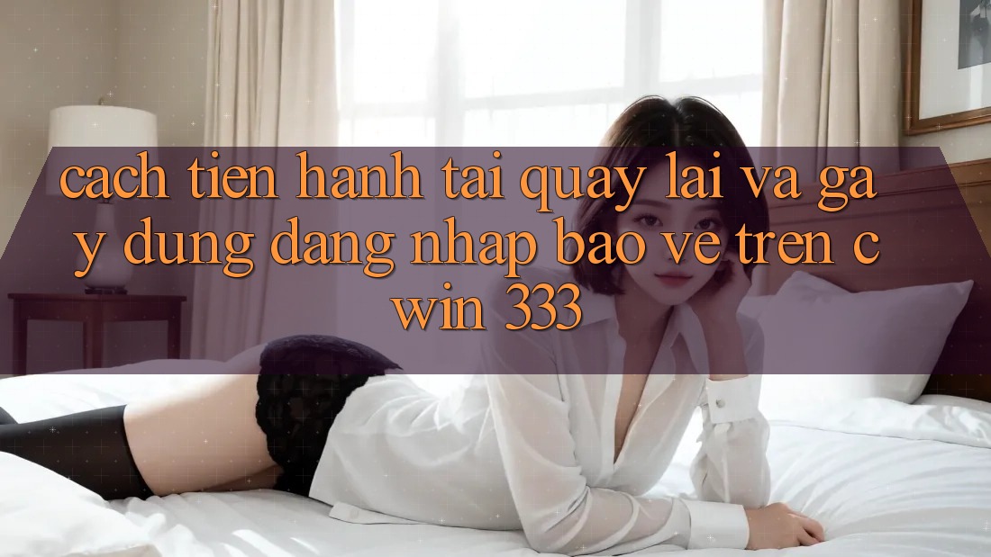 Cách tiến hành Tải quay lại Và Gây dựng Đăng Nhập Bảo Vệ Trên Cwin 333