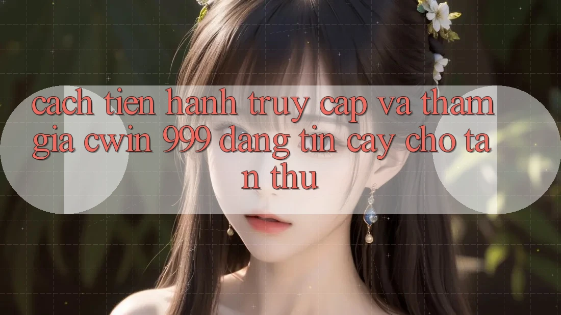Cách tiến hành truy cập và tham gia Cwin 999 đáng tin cậy cho tân thủ