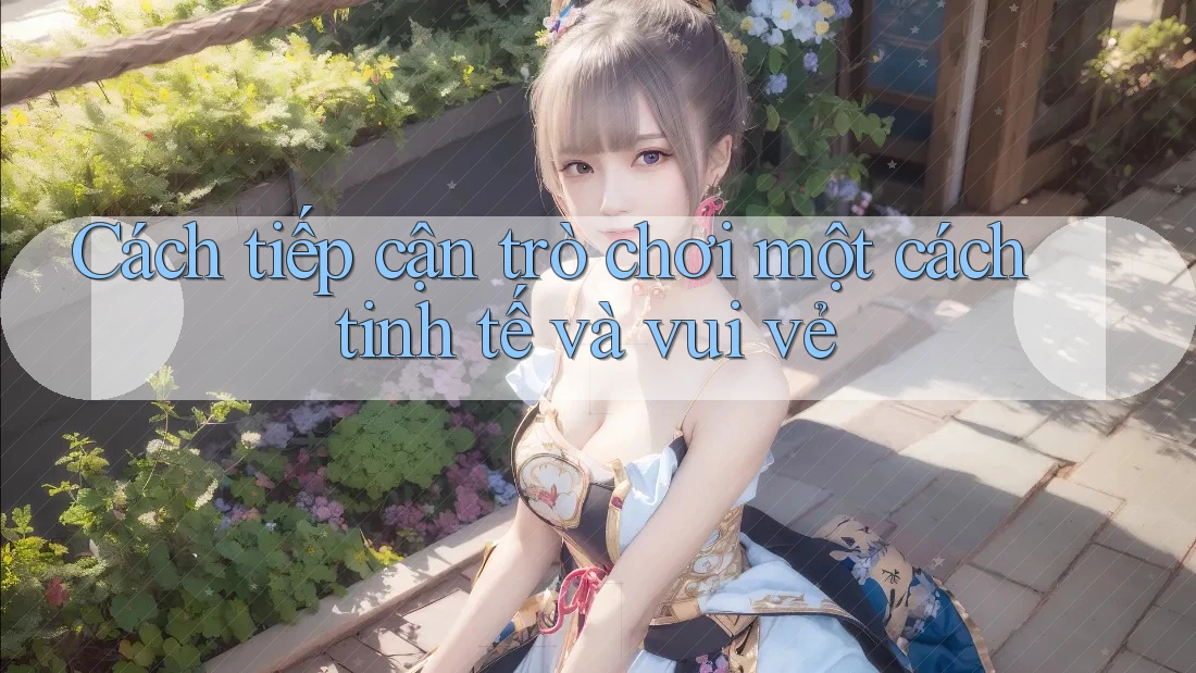 Cách tiếp cận trò chơi một cách tinh tế và vui vẻ
