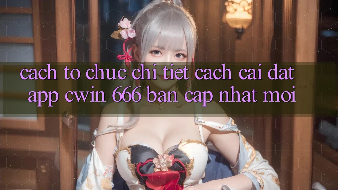 Cách tổ chức Chi Tiết Cách Cài Đặt App Cwin 666 Bản Cập Nhật Mới