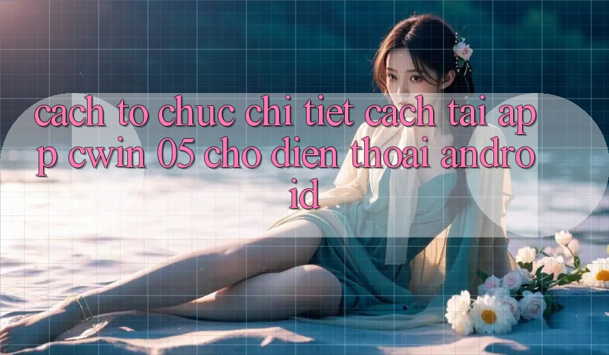 Cách tổ chức Chi Tiết Cách Tải App Cwin 05 Cho Điện Thoại Android