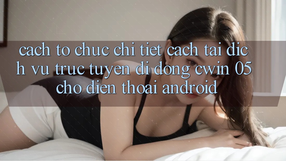 Cách tổ chức Chi Tiết Cách Tải Dịch vụ trực tuyến di động Cwin 05 Cho Điện Thoại Android