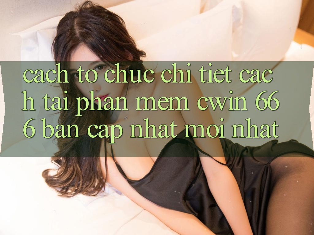 Cách tổ chức Chi Tiết Cách Tải Phần mềm Cwin 666 Bản Cập Nhật Mới nhất
