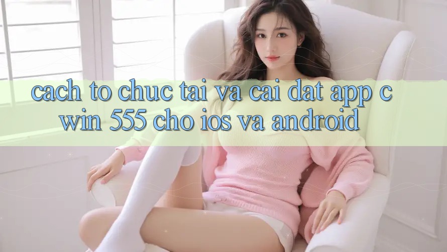 Cách tổ chức Tải Và Cài Đặt App Cwin 555 Cho iOS Và Android