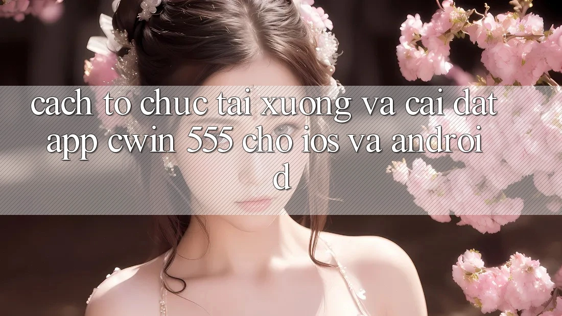 Cách tổ chức Tải xuống Và Cài Đặt App Cwin 555 Cho iOS Và Android
