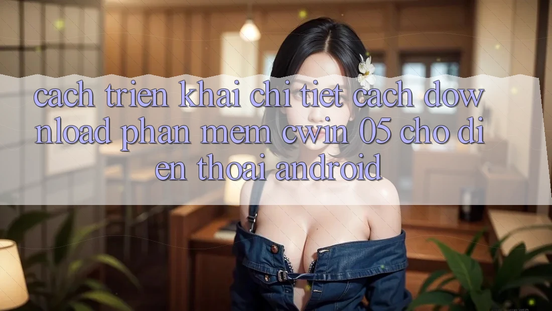 Cách triển khai Chi Tiết Cách Download Phần mềm Cwin 05 Cho Điện Thoại Android