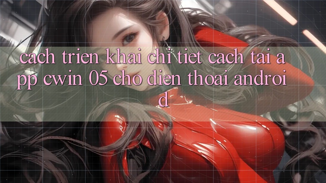 Cách triển khai Chi Tiết Cách Tải App Cwin 05 Cho Điện Thoại Android