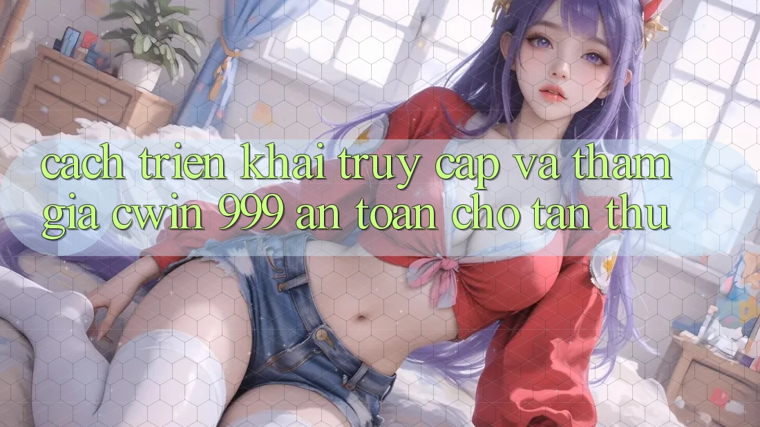 Cách triển khai truy cập và tham gia Cwin 999 an toàn cho tân thủ