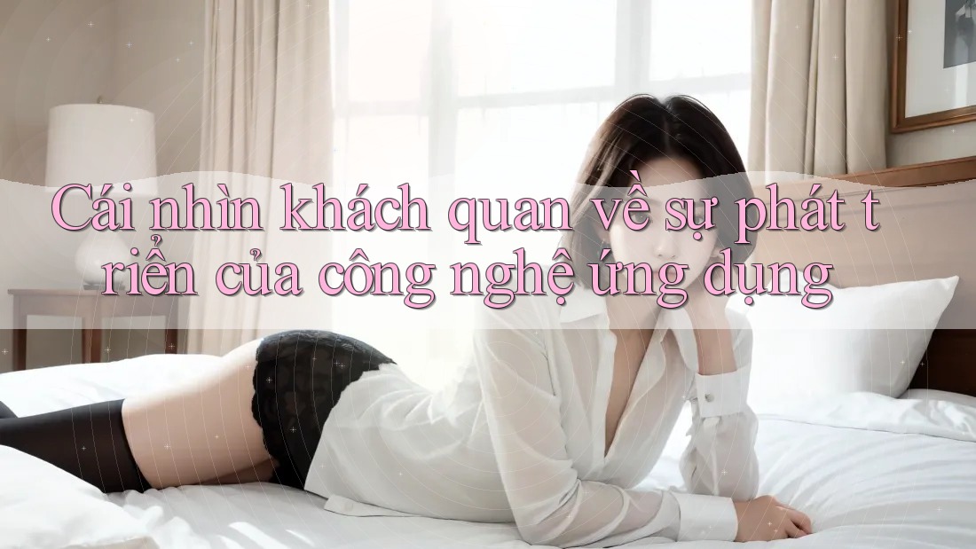 Cái nhìn khách quan về sự phát triển của công nghệ ứng dụng
