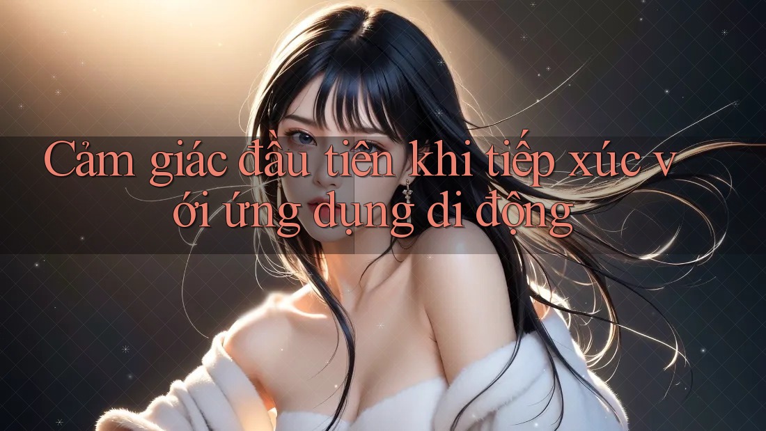 Cảm giác đầu tiên khi tiếp xúc với ứng dụng di động