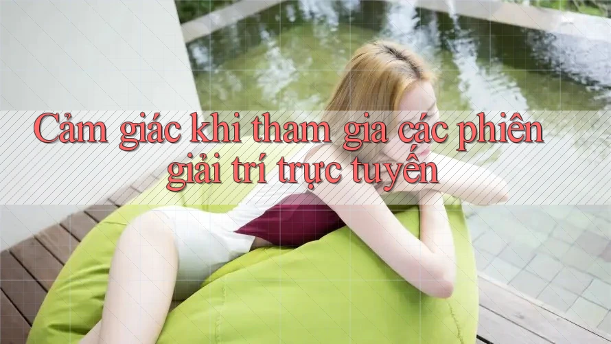 Cảm giác khi tham gia các phiên giải trí trực tuyến
