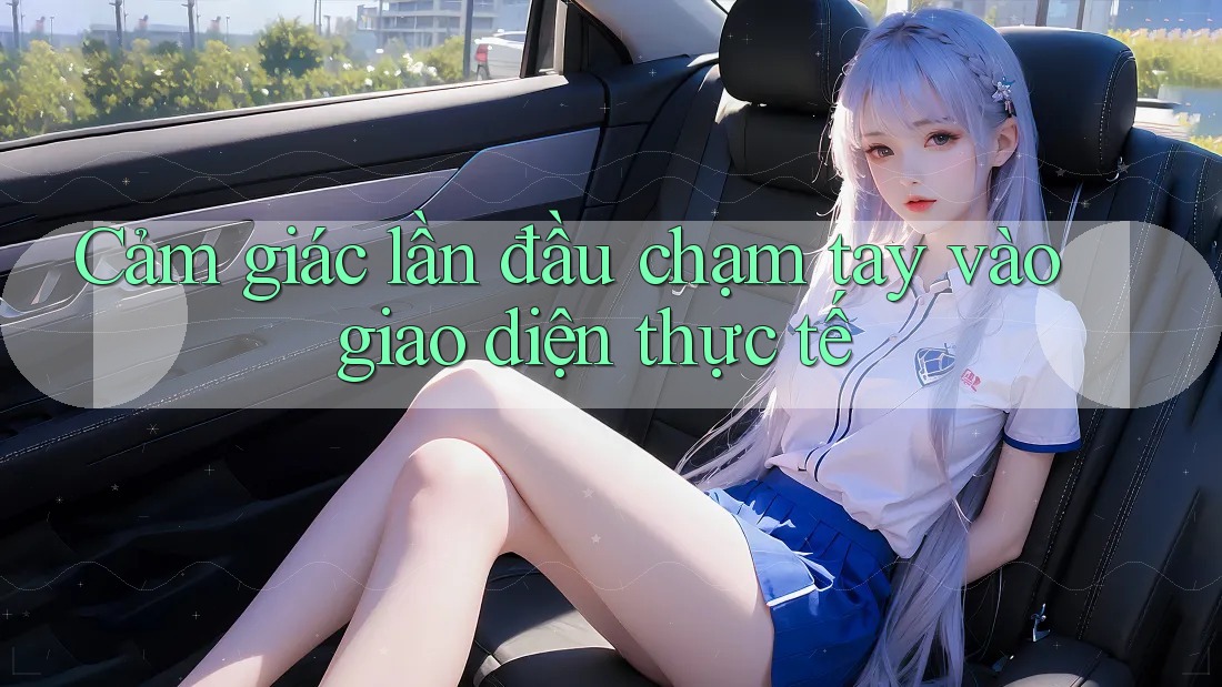 Cảm giác lần đầu chạm tay vào giao diện thực tế
