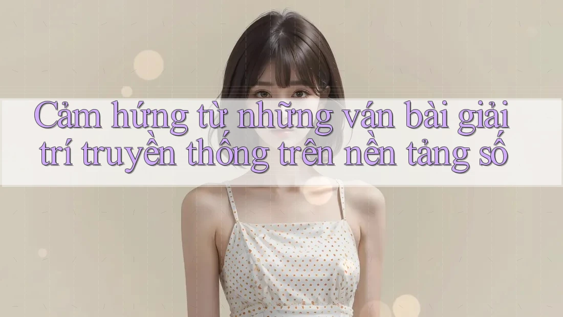 Cảm hứng từ những ván bài giải trí truyền thống trên nền tảng số
