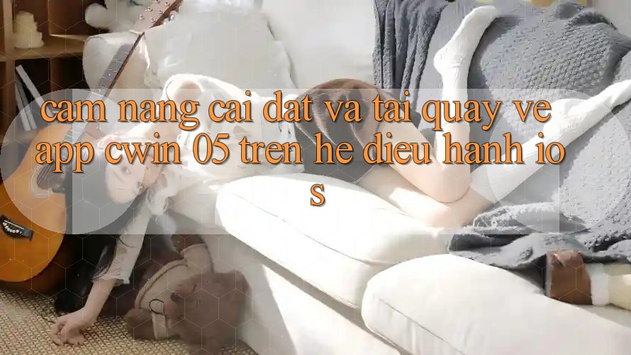 Cẩm nang Cài đặt Và Tải quay về App Cwin 05 Trên Hệ Điều Hành iOS