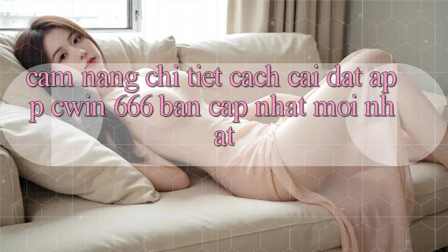 Cẩm nang Chi Tiết Cách Cài Đặt App Cwin 666 Bản Cập Nhật Mới nhất