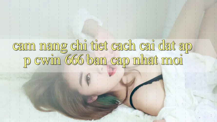 Cẩm nang Chi Tiết Cách Cài Đặt App Cwin 666 Bản Cập Nhật Mới