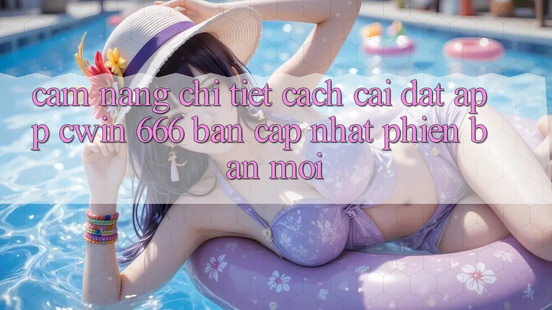 Cẩm nang Chi Tiết Cách Cài Đặt App Cwin 666 Bản Cập Nhật Phiên bản mới