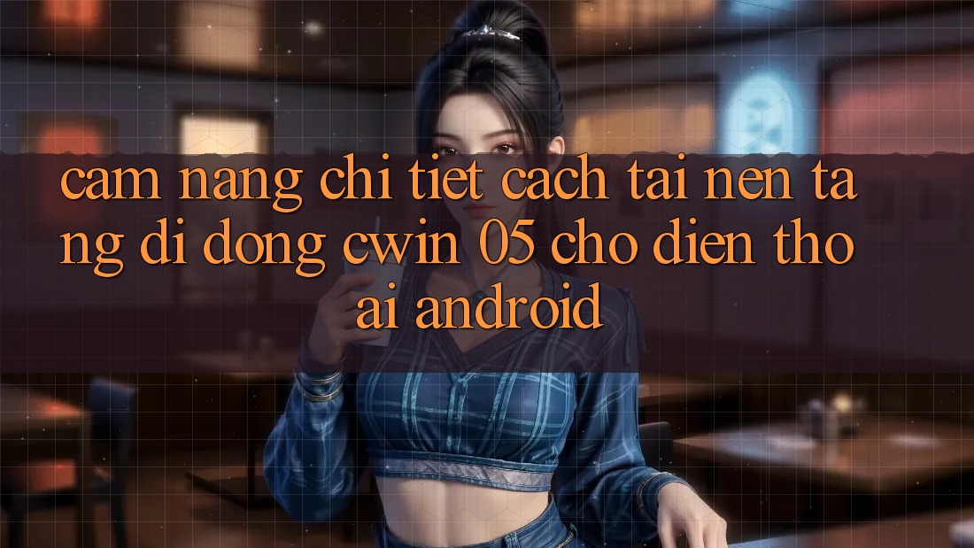 Cẩm nang Chi Tiết Cách Tải Nền tảng di động Cwin 05 Cho Điện Thoại Android