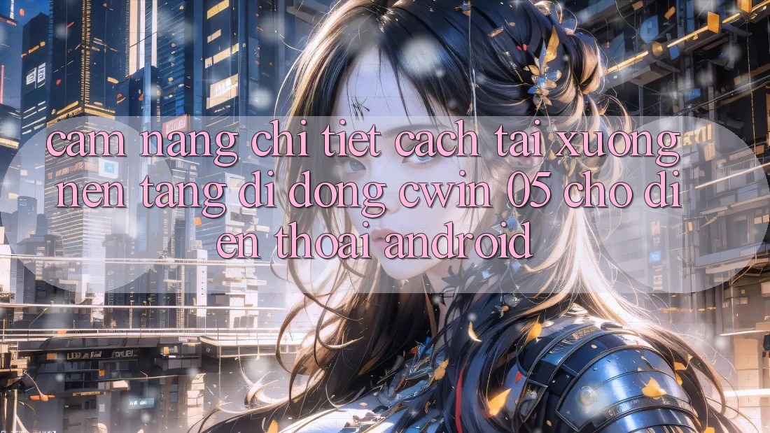 Cẩm nang Chi Tiết Cách Tải xuống Nền tảng di động Cwin 05 Cho Điện Thoại Android