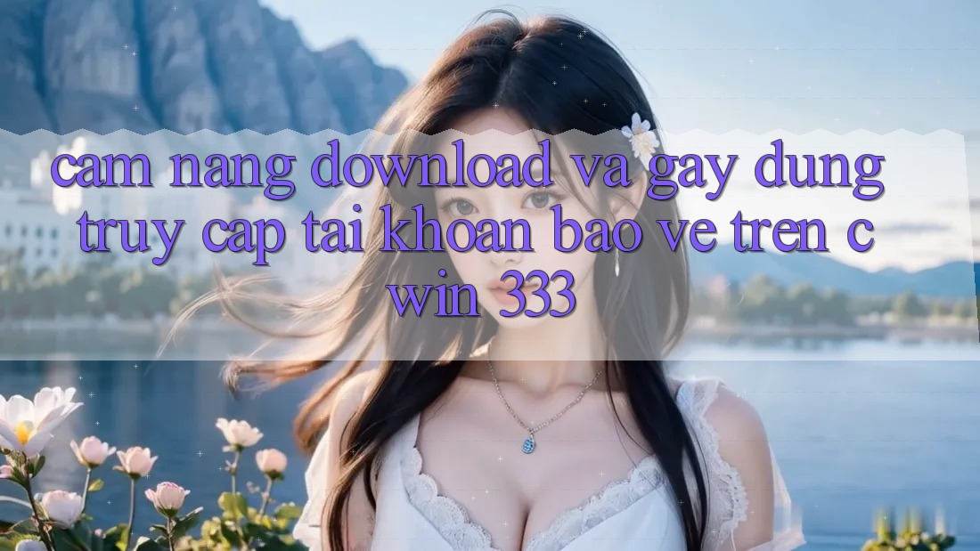 Cẩm nang Download Và Gây dựng Truy cập tài khoản Bảo Vệ Trên Cwin 333