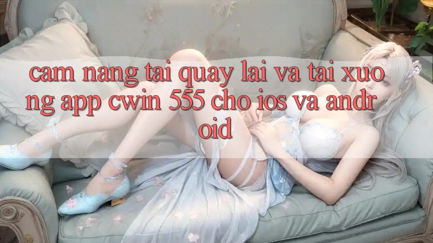 Cẩm nang Tải quay lại Và Tải xuống App Cwin 555 Cho iOS Và Android