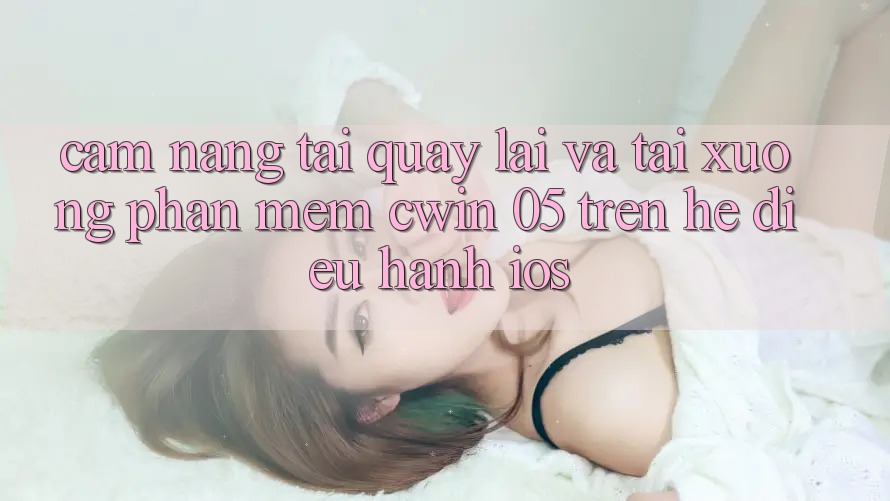 Cẩm nang Tải quay lại Và Tải xuống Phần mềm Cwin 05 Trên Hệ Điều Hành iOS