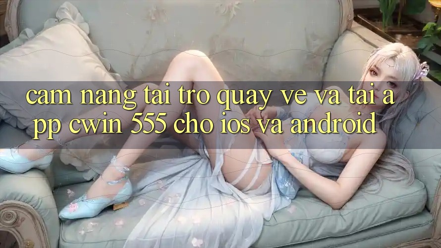 Cẩm nang Tải trở quay về Và Tải App Cwin 555 Cho iOS Và Android