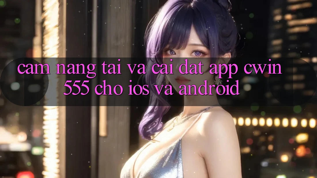 Cẩm nang Tải Và Cài Đặt App Cwin 555 Cho iOS Và Android