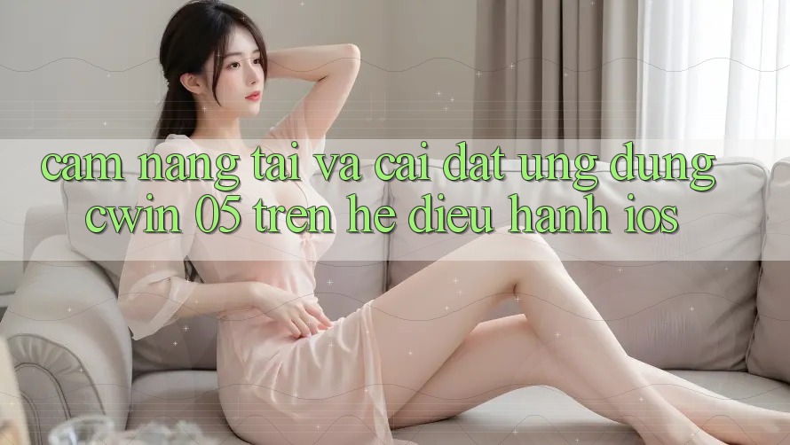 Cẩm nang Tải Và Cài Đặt Ứng dụng Cwin 05 Trên Hệ Điều Hành iOS
