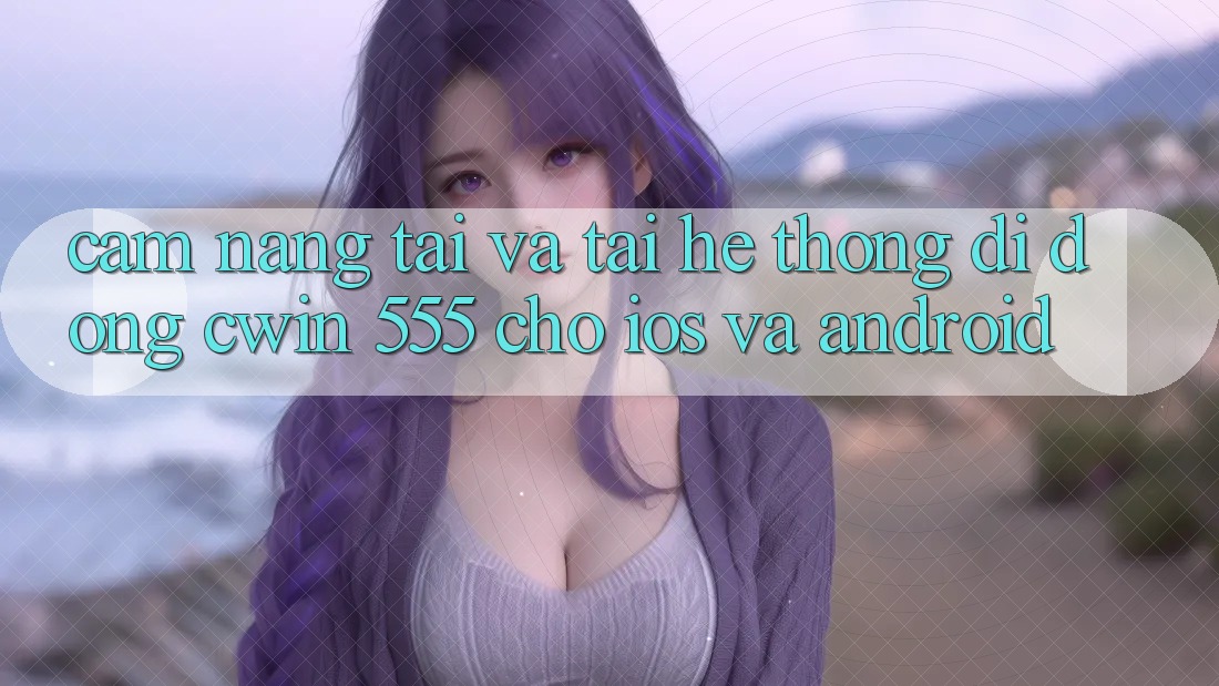 Cẩm nang Tải Và Tải Hệ thống di động Cwin 555 Cho iOS Và Android