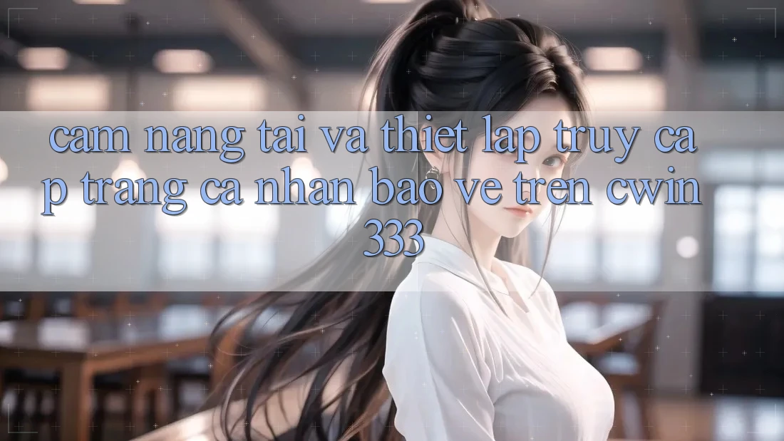 Cẩm nang Tải Và Thiết Lập Truy cập trang cá nhân Bảo Vệ Trên Cwin 333