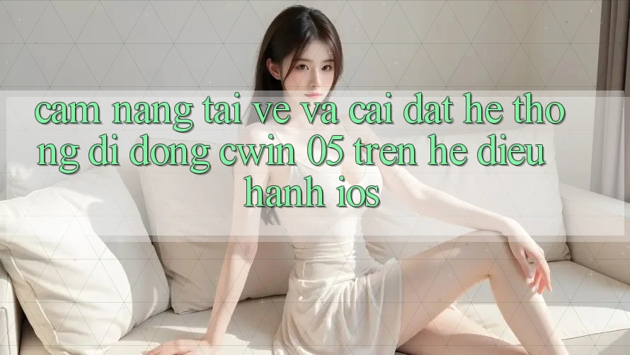 Cẩm nang Tải về Và Cài Đặt Hệ thống di động Cwin 05 Trên Hệ Điều Hành iOS