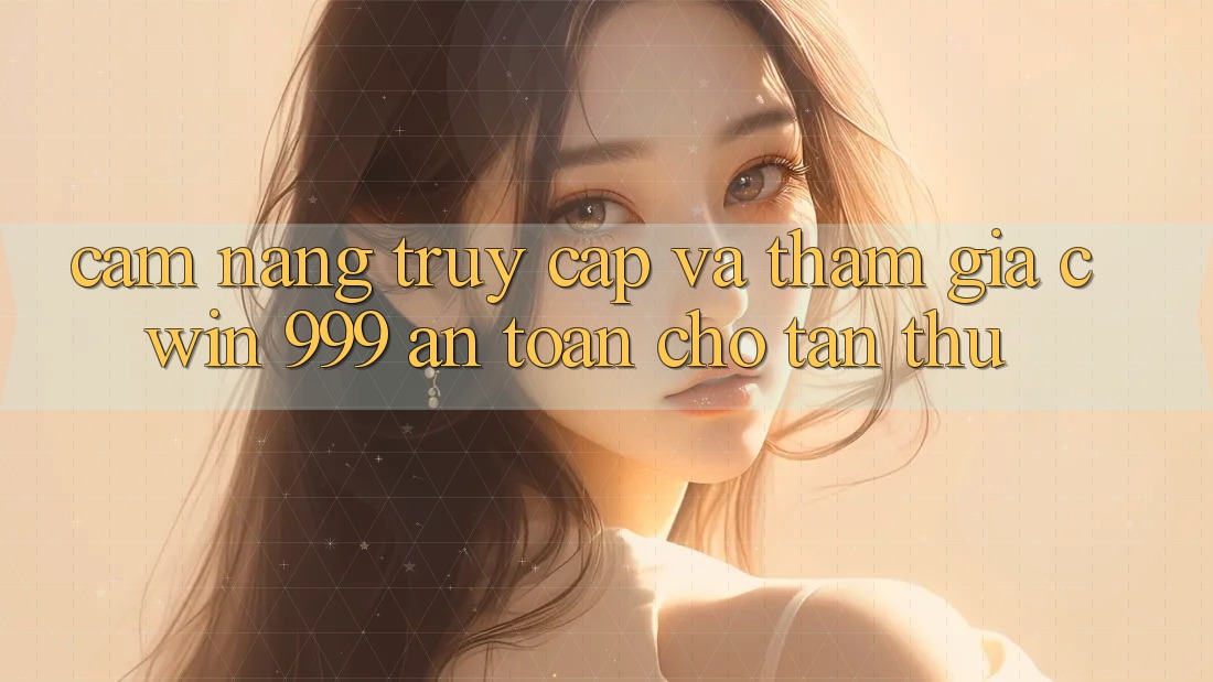 Cẩm nang truy cập và tham gia Cwin 999 an toàn cho tân thủ