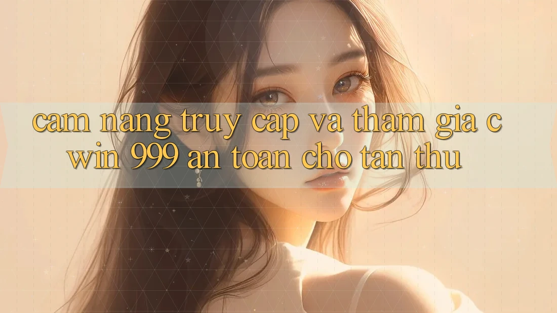 Cẩm nang truy cập và tham gia Cwin 999 an toàn cho tân thủ