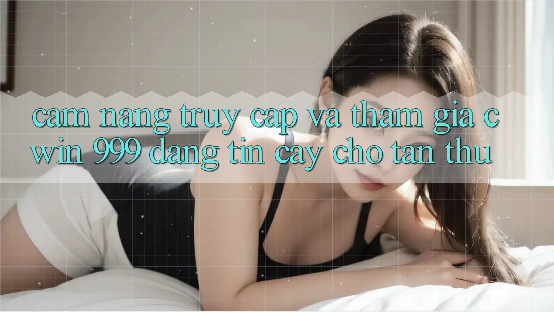 Cẩm nang truy cập và tham gia Cwin 999 đáng tin cậy cho tân thủ