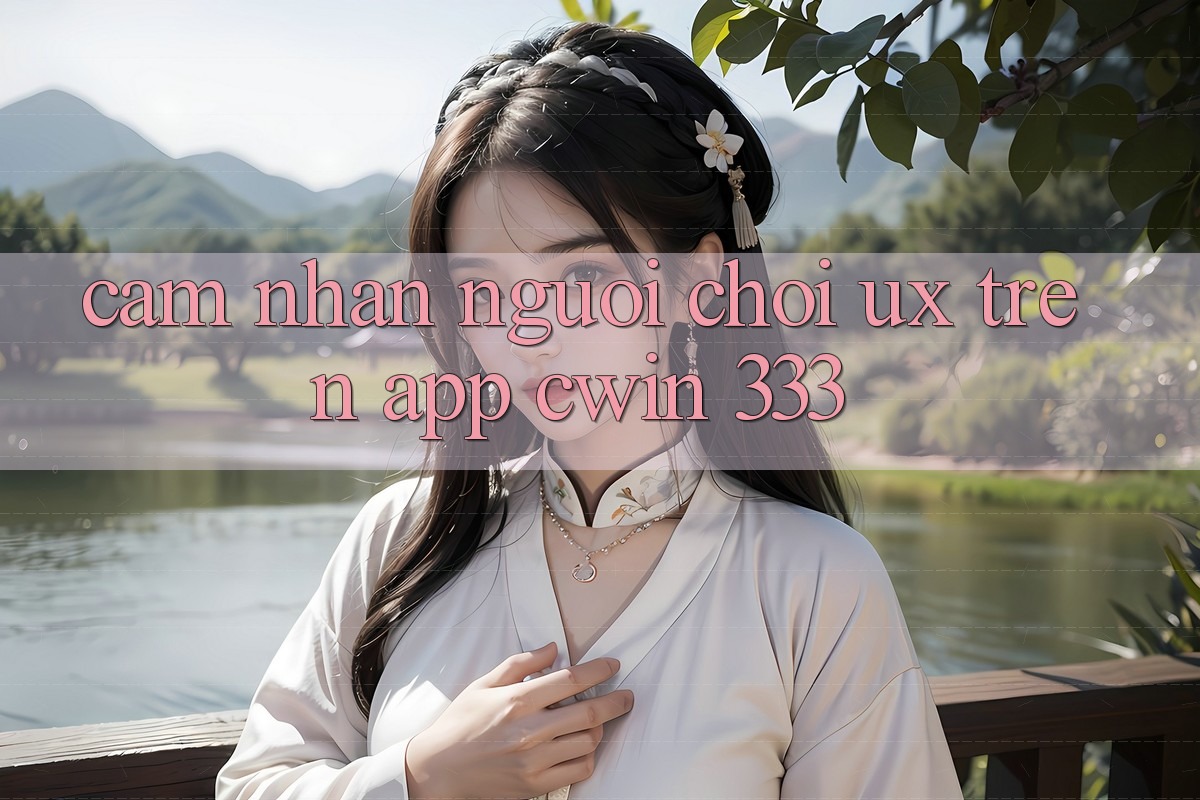 Cảm nhận Người chơi (UX) Trên App Cwin 333