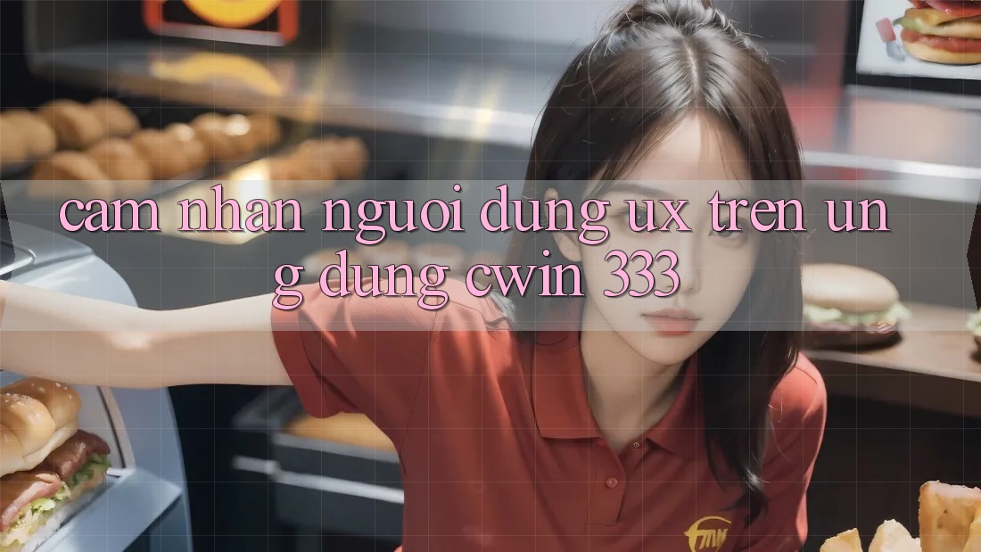 Cảm nhận Người Dùng (UX) Trên Ứng dụng Cwin 333