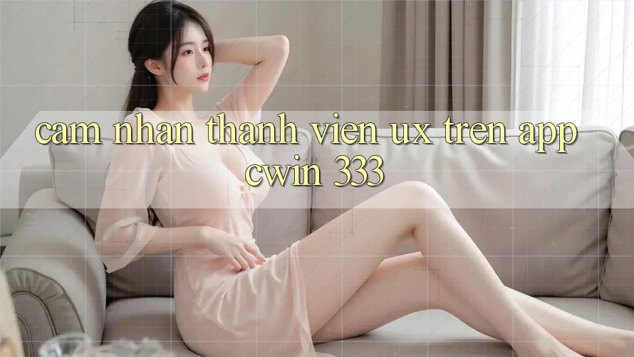 Cảm nhận Thành viên (UX) Trên App Cwin 333