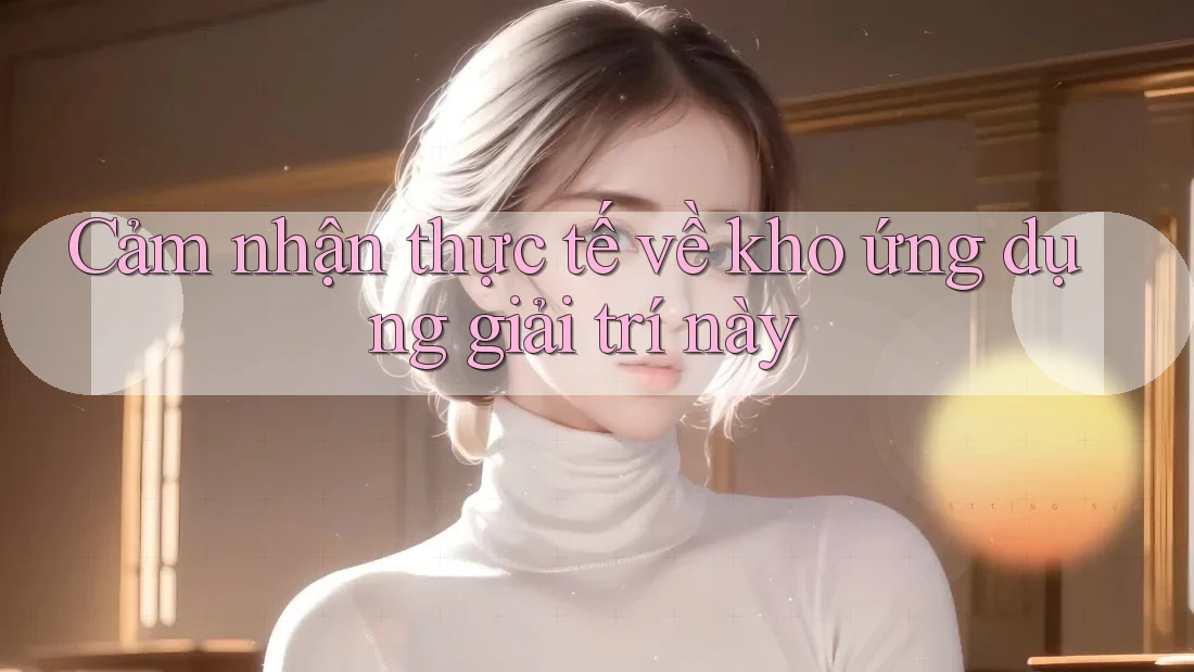Cảm nhận thực tế về kho ứng dụng giải trí này