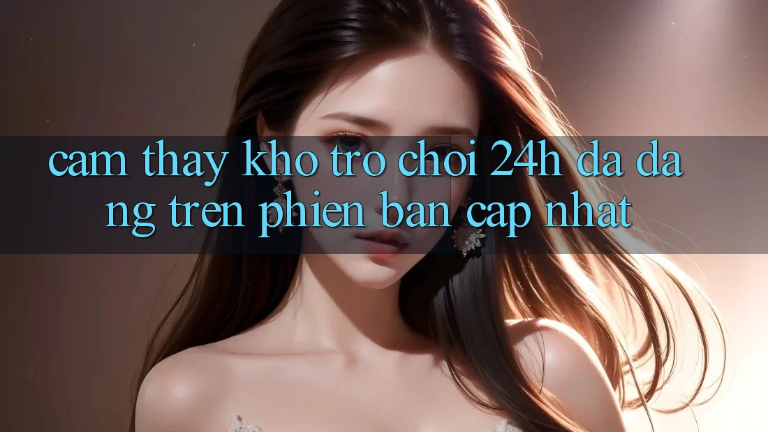 Cảm thấy Kho Trò chơi 24h Đa Dạng Trên Phiên Bản Cập Nhật