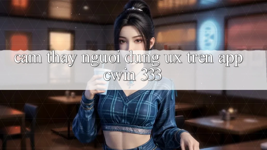 Cảm thấy Người Dùng (UX) Trên App Cwin 333