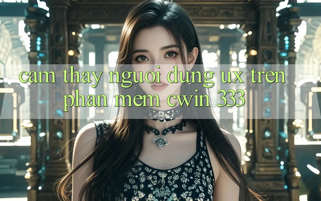 Cảm thấy Người Dùng (UX) Trên Phần mềm Cwin 333