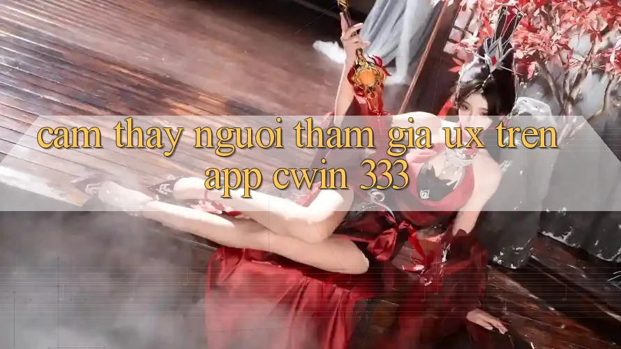 Cảm thấy Người tham gia (UX) Trên App Cwin 333