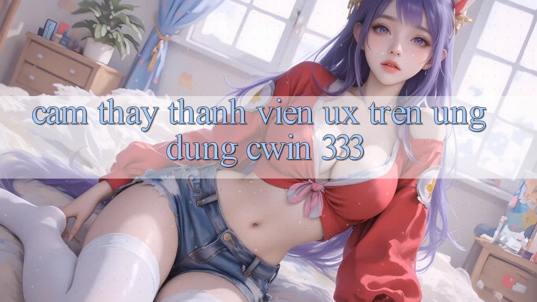 Cảm thấy Thành viên (UX) Trên Ứng dụng Cwin 333