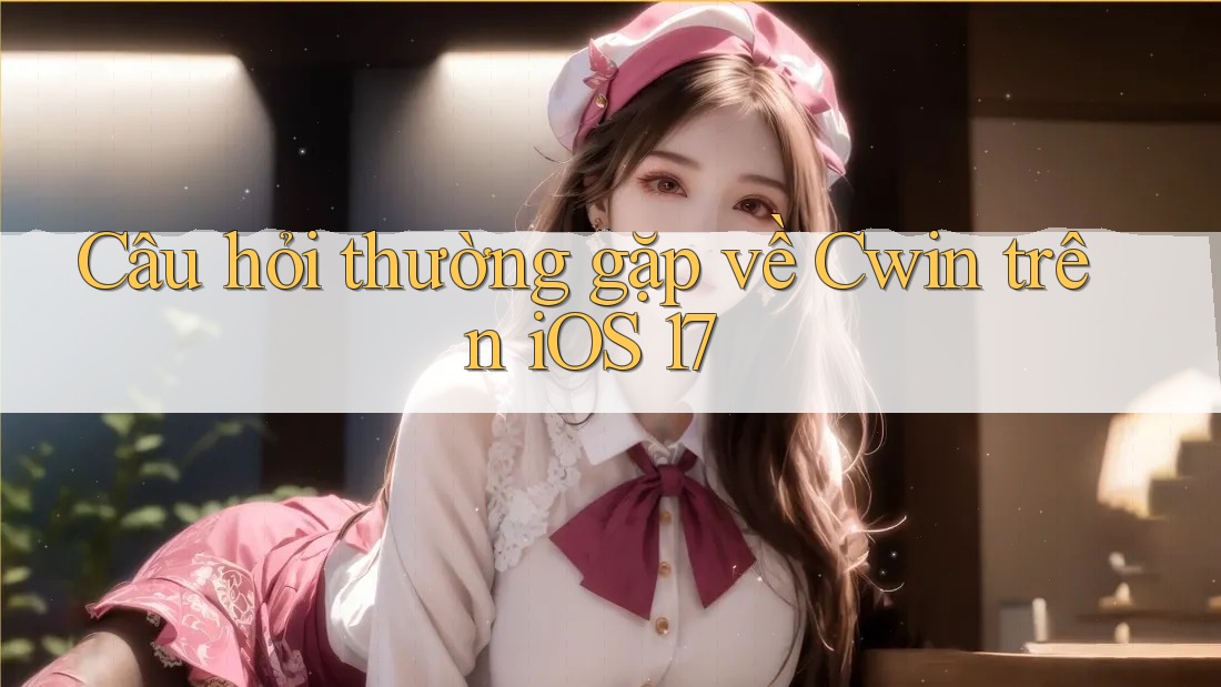 Câu hỏi thường gặp về Cwin trên iOS 17