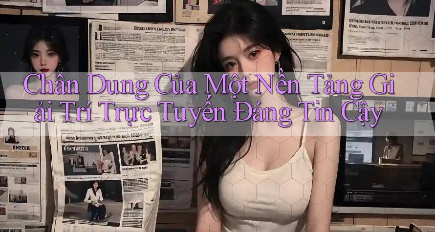 Chân Dung Của Một Nền Tảng Giải Trí Trực Tuyến Đáng Tin Cậy