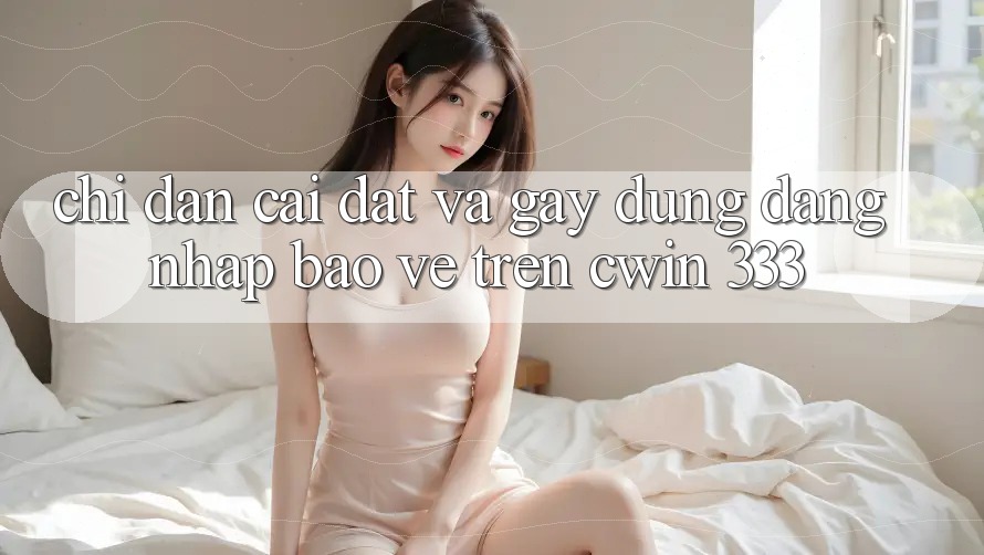 Chỉ dẫn Cài đặt Và Gây dựng Đăng Nhập Bảo Vệ Trên Cwin 333