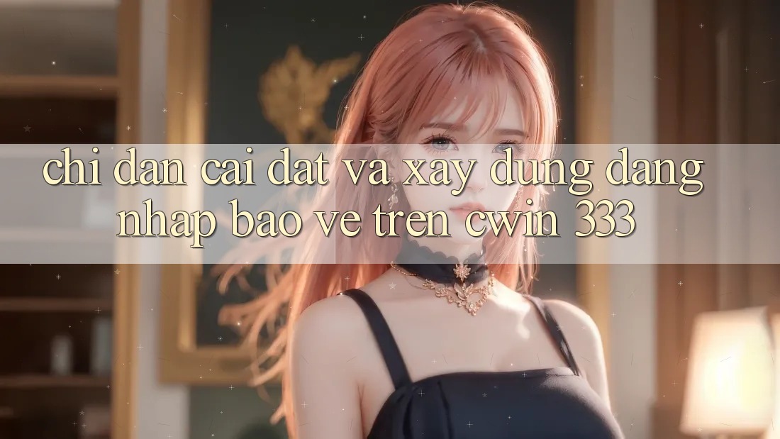 Chỉ dẫn Cài đặt Và Xây dựng Đăng Nhập Bảo Vệ Trên Cwin 333