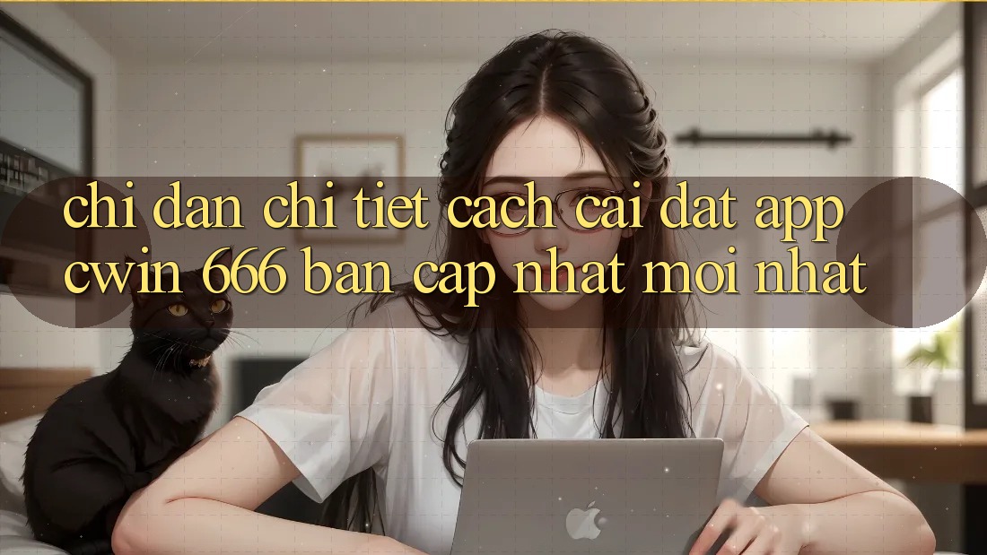 Chỉ dẫn Chi Tiết Cách Cài Đặt App Cwin 666 Bản Cập Nhật Mới nhất