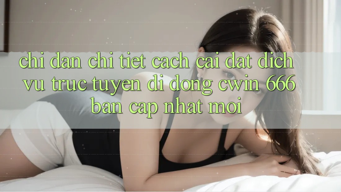 Chỉ dẫn Chi Tiết Cách Cài Đặt Dịch vụ trực tuyến di động Cwin 666 Bản Cập Nhật Mới
